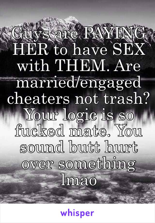 Guys are PAYING HER to have SEX with THEM. Are married/engaged cheaters not trash? Your logic is so fucked mate. You sound butt hurt over something lmao