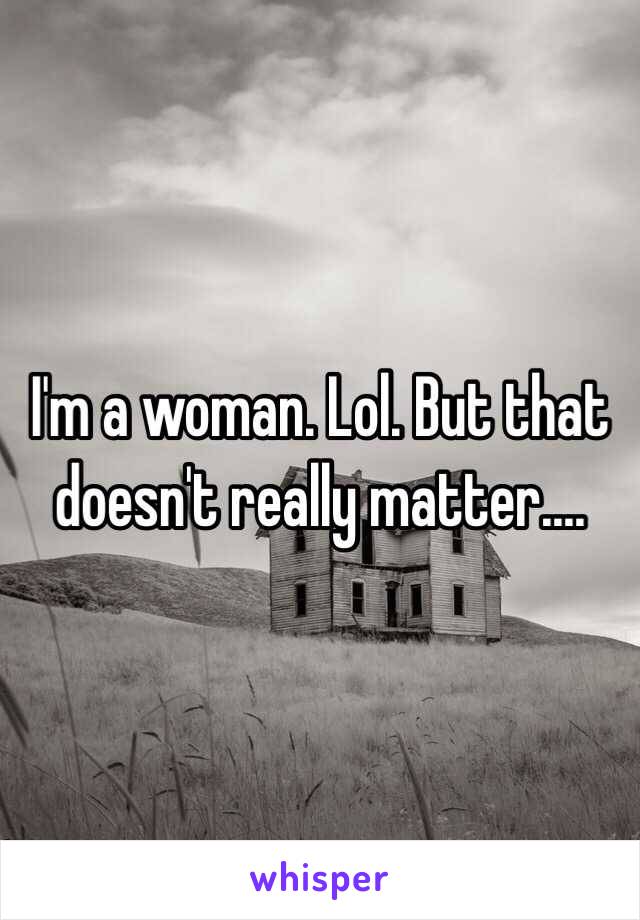 I'm a woman. Lol. But that doesn't really matter....