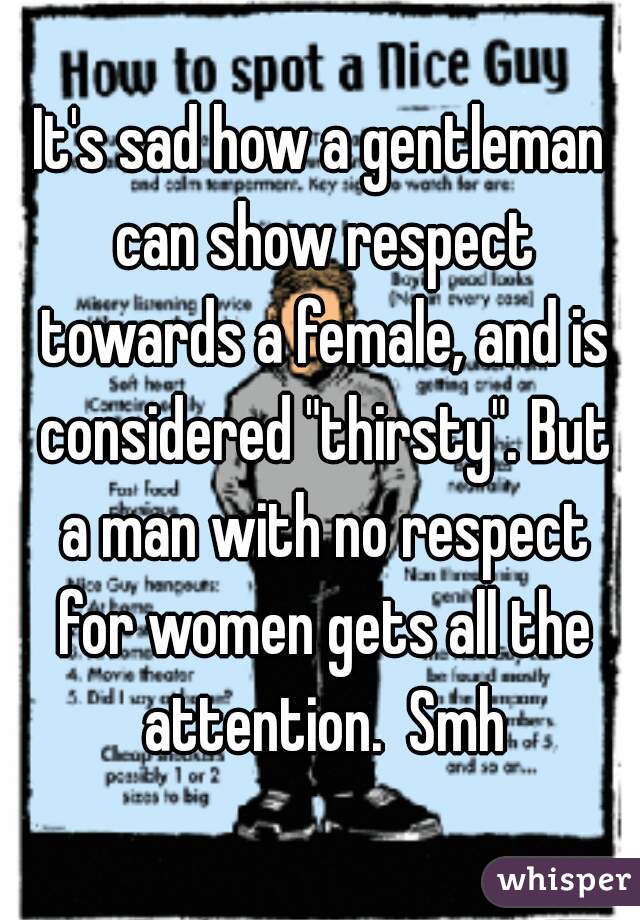 It's sad how a gentleman can show respect towards a female, and is considered "thirsty". But a man with no respect for women gets all the attention.  Smh