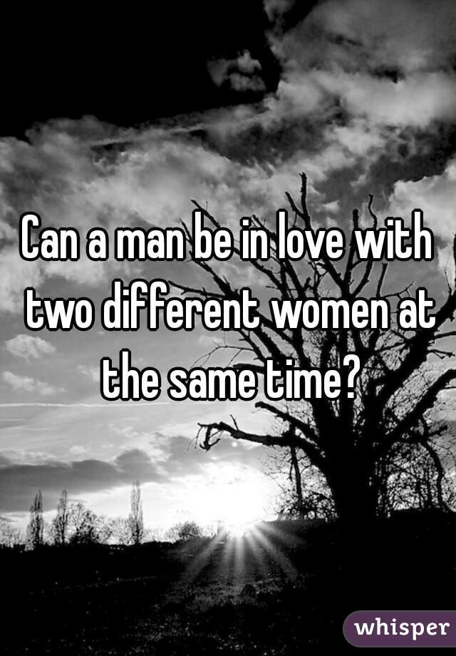 Can A Man Love Two Woman At The Same Time? 