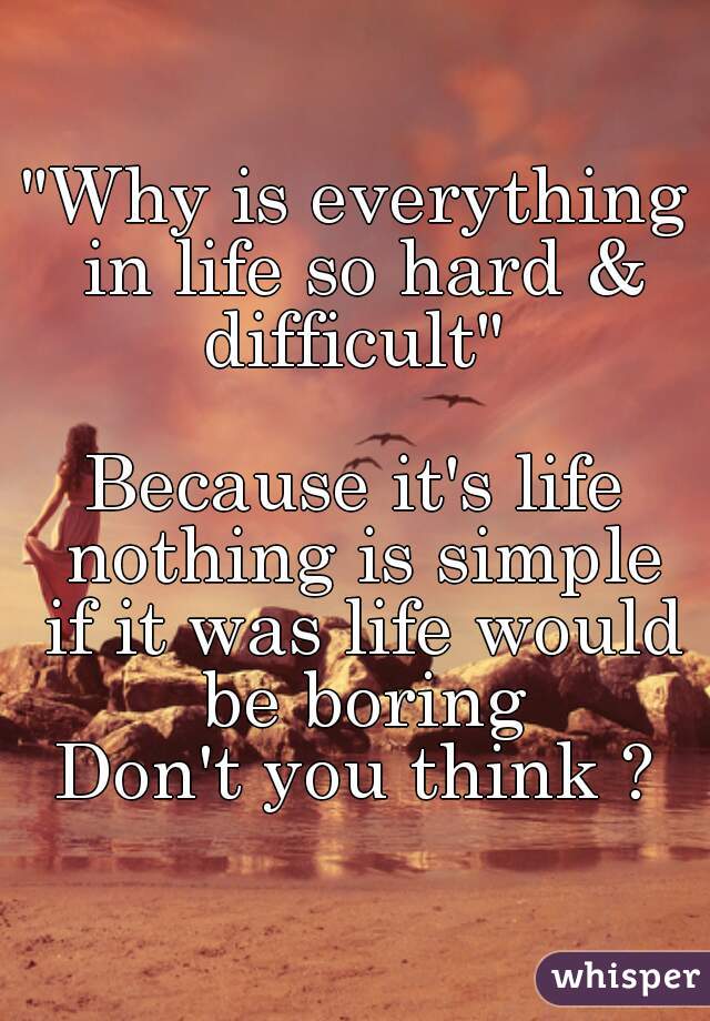 "Why is everything in life so hard & difficult" 

Because it's life nothing is simple if it was life would be boring
Don't you think ?