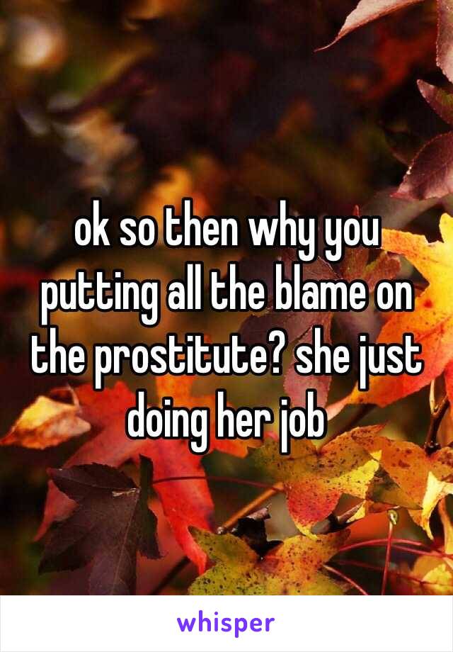 ok so then why you putting all the blame on the prostitute? she just doing her job