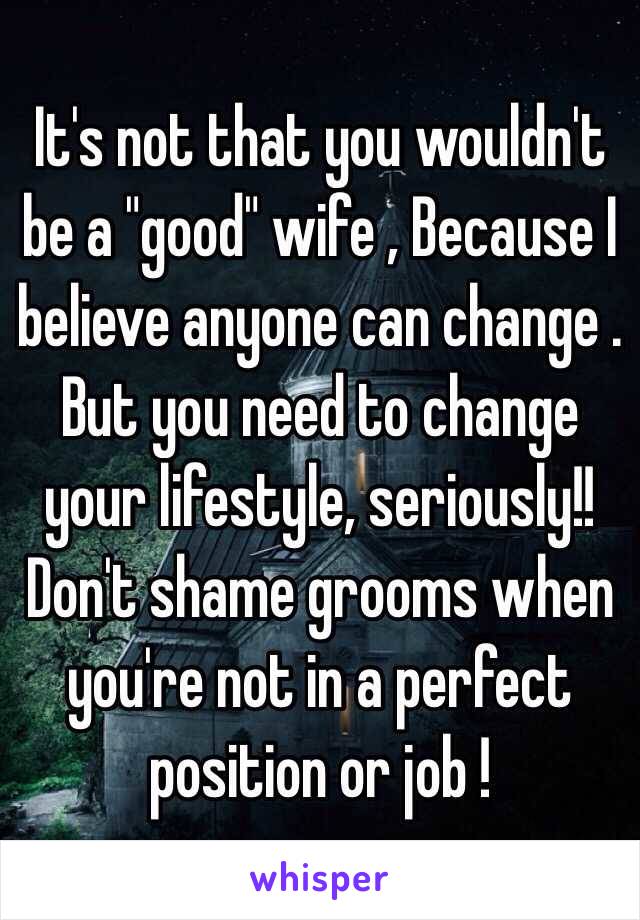 It's not that you wouldn't be a "good" wife , Because I believe anyone can change . But you need to change your lifestyle, seriously!! Don't shame grooms when you're not in a perfect position or job ! 