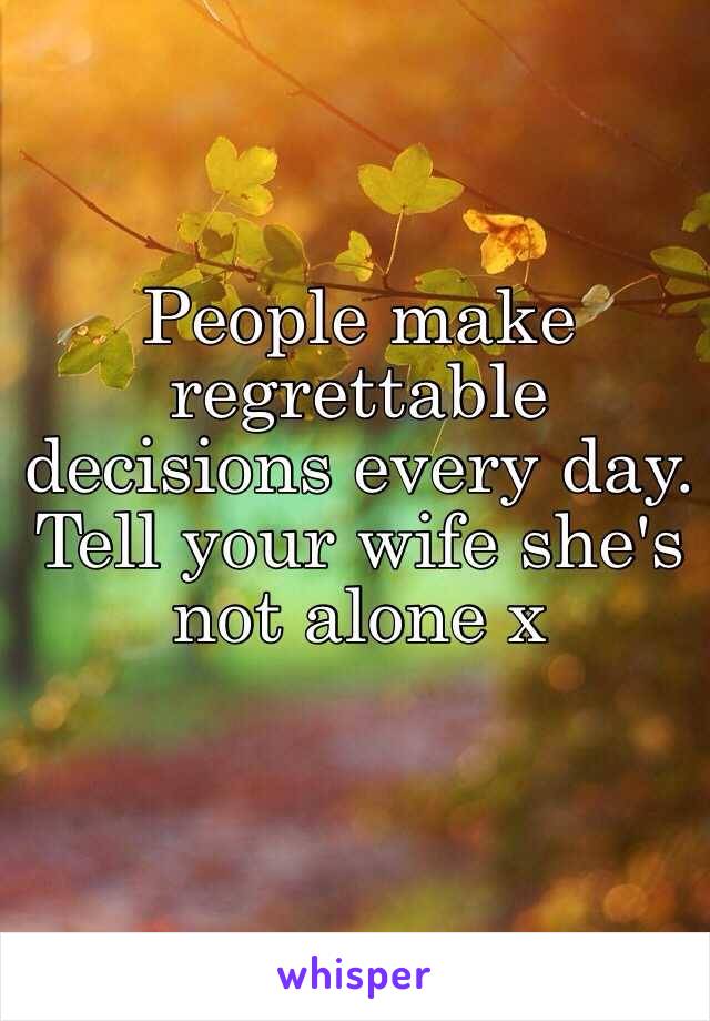 People make regrettable decisions every day. Tell your wife she's not alone x 