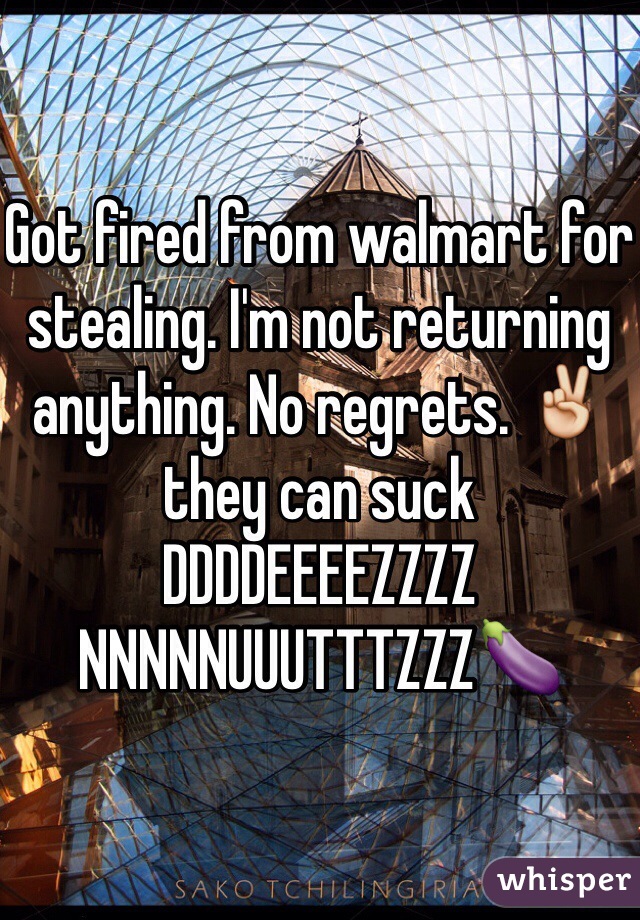Got fired from walmart for stealing. I'm not returning anything. No regrets. ✌️they can suck DDDDEEEEZZZZ NNNNNUUUTTTZZZ🍆