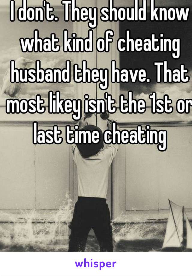  I don't. They should know what kind of cheating husband they have. That most likey isn't the 1st or last time cheating