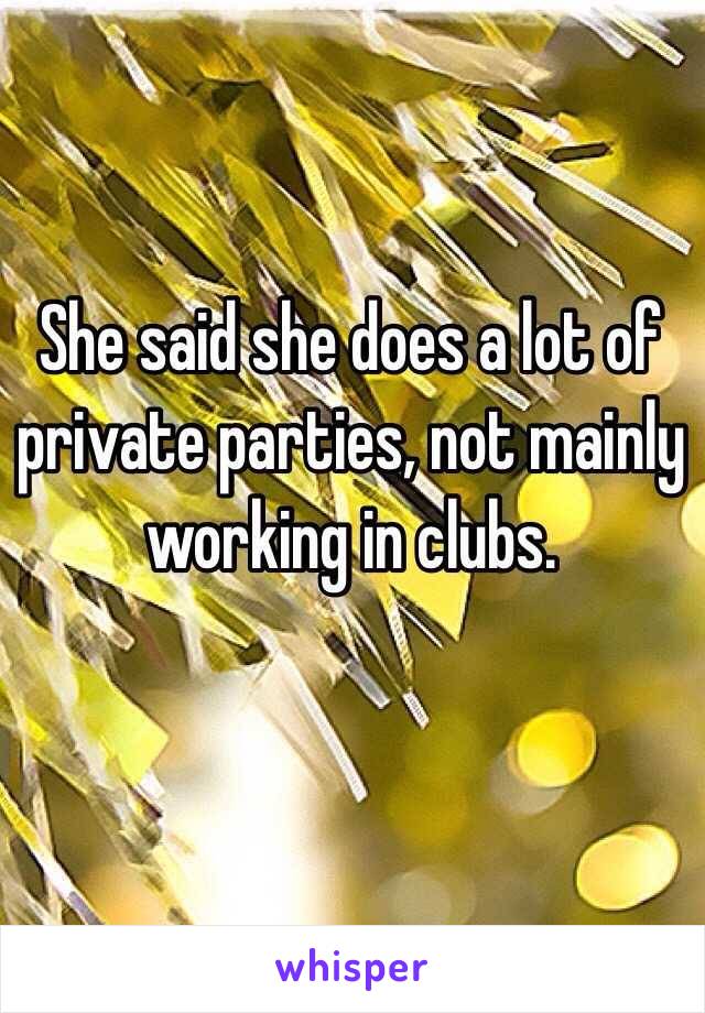 She said she does a lot of private parties, not mainly working in clubs. 