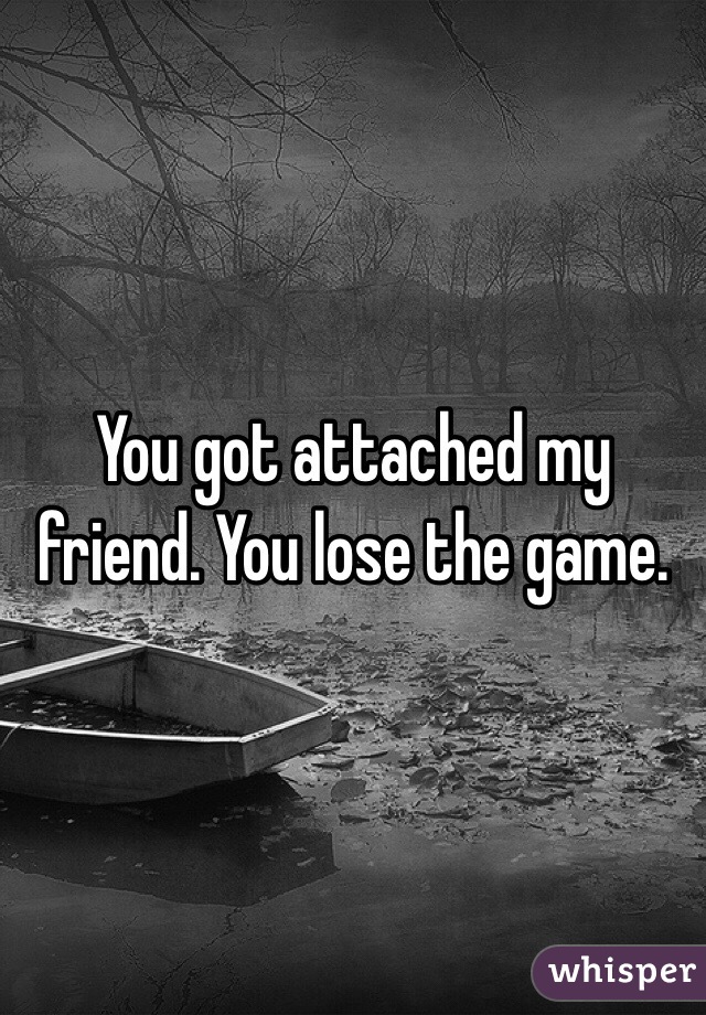 You got attached my friend. You lose the game.