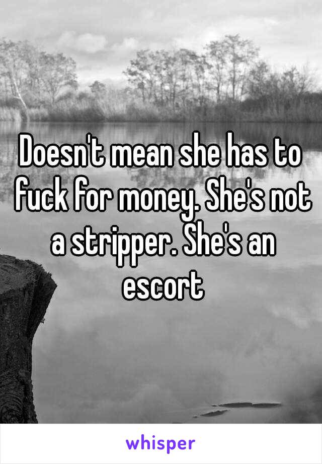 Doesn't mean she has to fuck for money. She's not a stripper. She's an escort