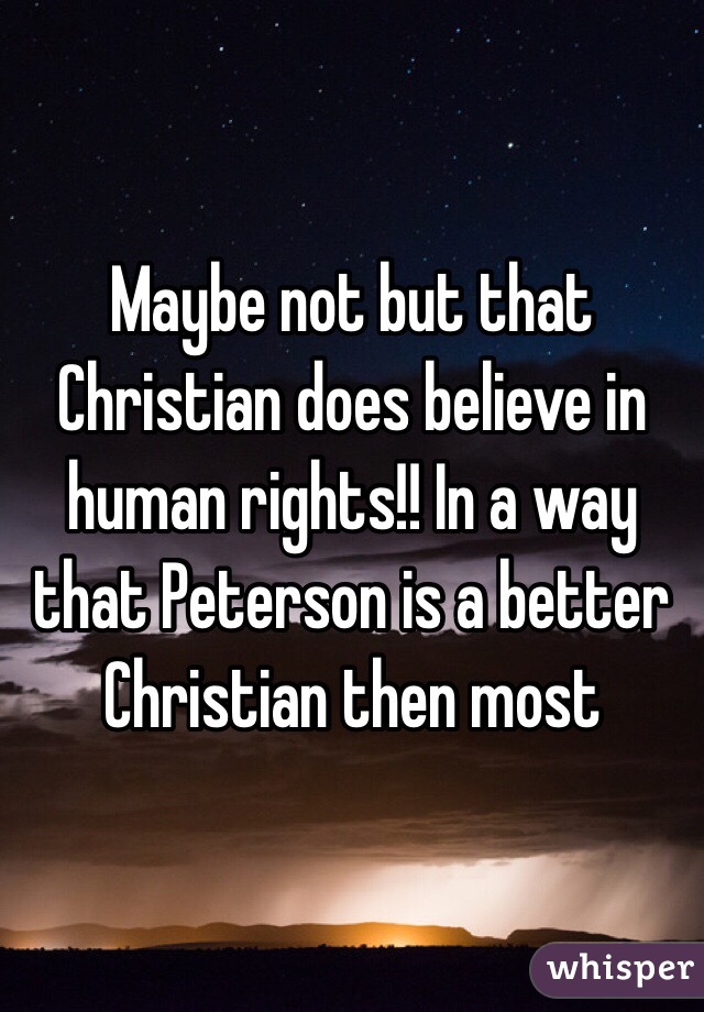 Maybe not but that Christian does believe in human rights!! In a way that Peterson is a better Christian then most