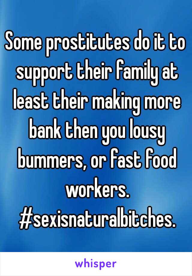 Some prostitutes do it to support their family at least their making more bank then you lousy bummers, or fast food workers. #sexisnaturalbitches.