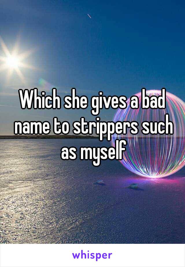 Which she gives a bad name to strippers such as myself