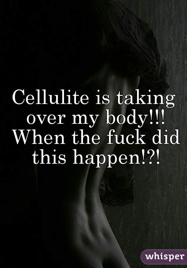 Cellulite is taking over my body!!! When the fuck did this happen!?!