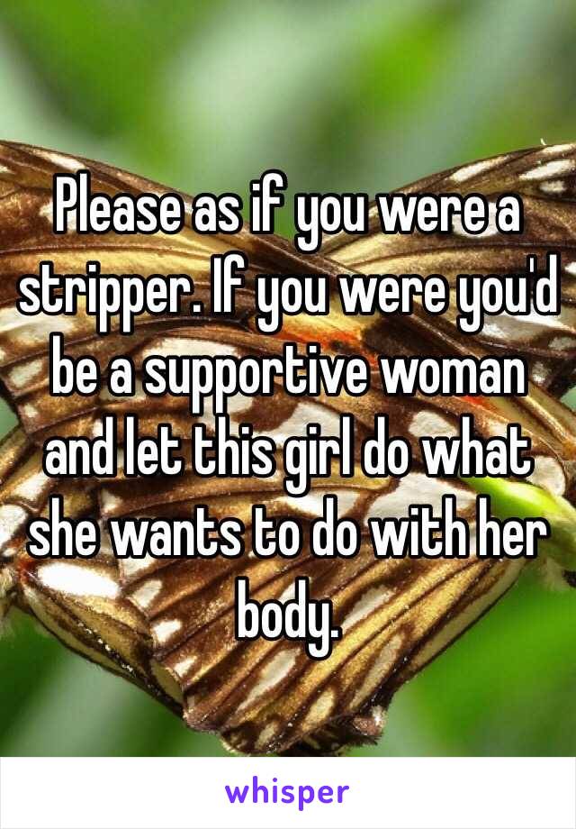 Please as if you were a stripper. If you were you'd be a supportive woman and let this girl do what she wants to do with her body. 