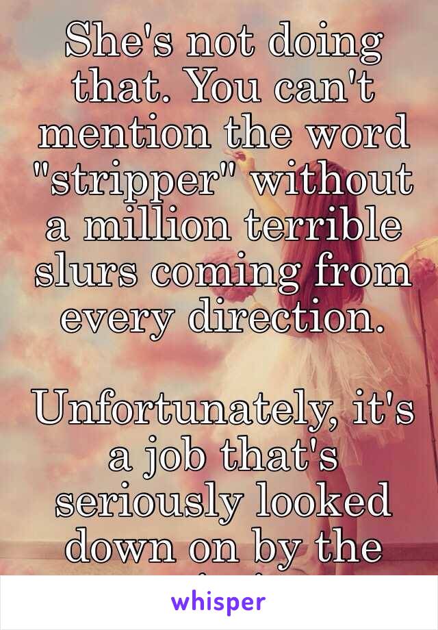 She's not doing that. You can't mention the word "stripper" without a million terrible slurs coming from every direction. 

Unfortunately, it's a job that's seriously looked down on by the majority. 