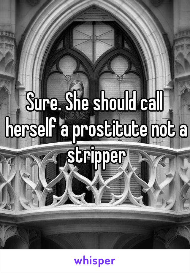 Sure. She should call herself a prostitute not a stripper