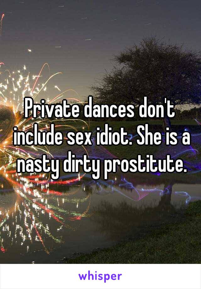 Private dances don't include sex idiot. She is a nasty dirty prostitute.