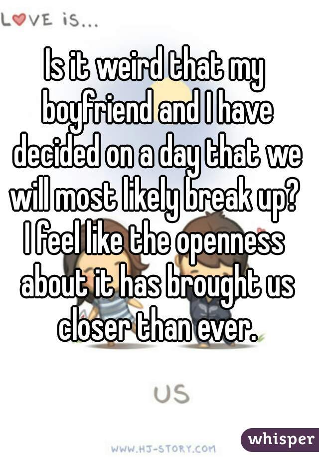 Is it weird that my boyfriend and I have decided on a day that we will most likely break up? 
I feel like the openness about it has brought us closer than ever.