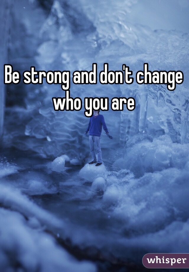 Be strong and don't change who you are 