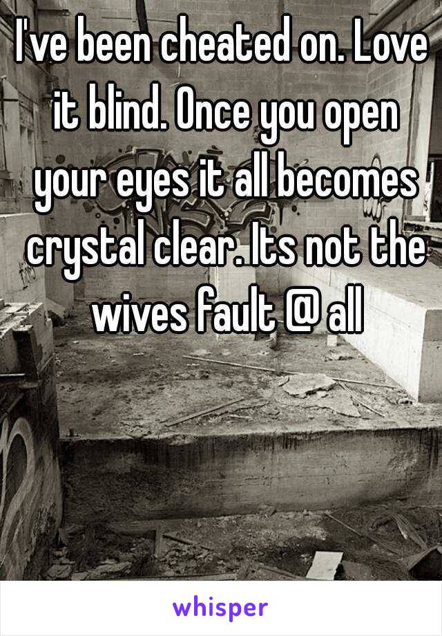 I've been cheated on. Love it blind. Once you open your eyes it all becomes crystal clear. Its not the wives fault @ all