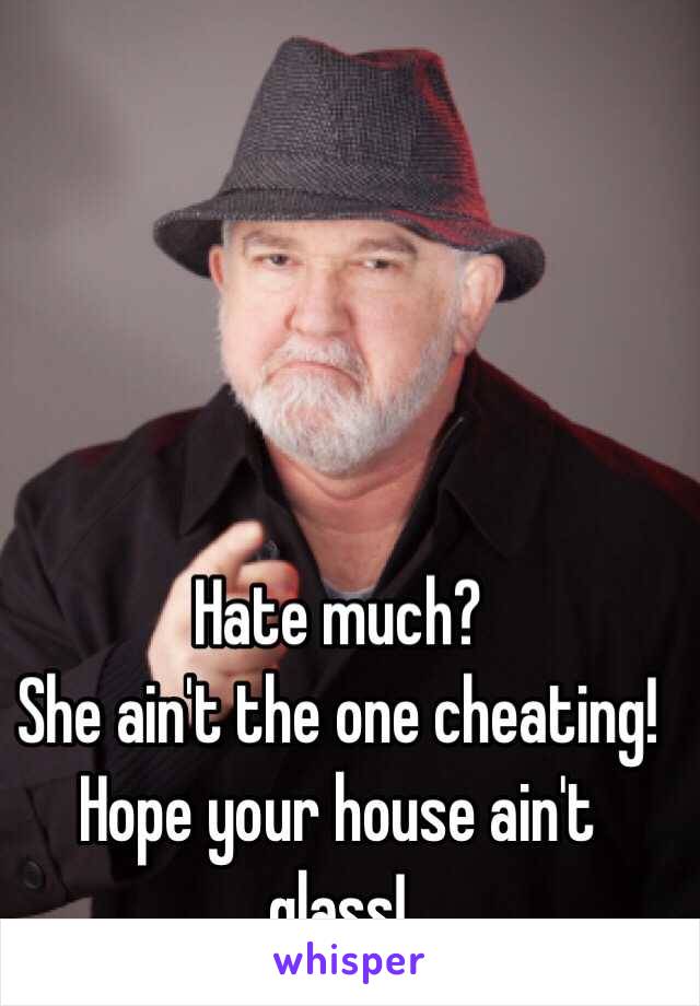 Hate much? 
She ain't the one cheating! 
Hope your house ain't glass!