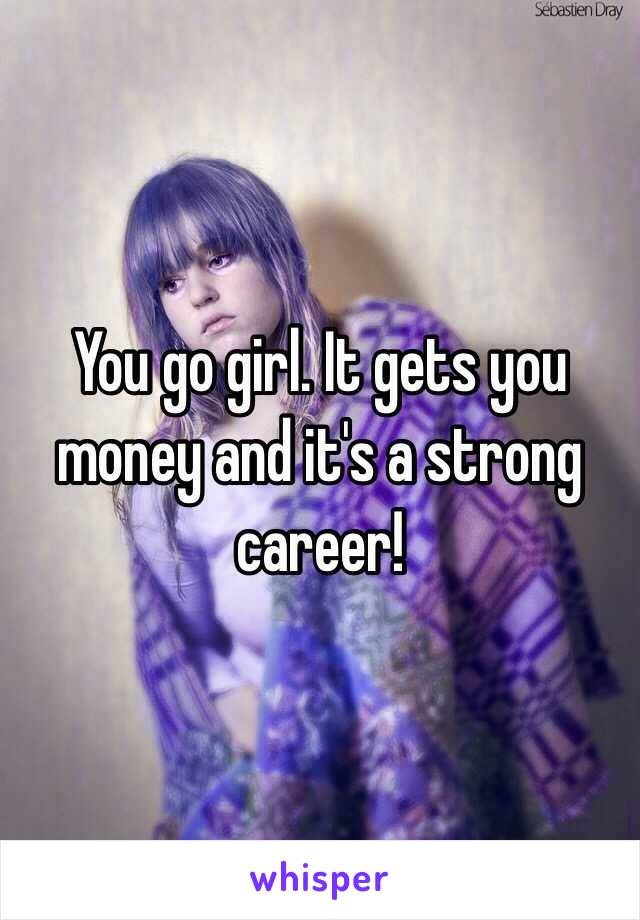 You go girl. It gets you money and it's a strong career!