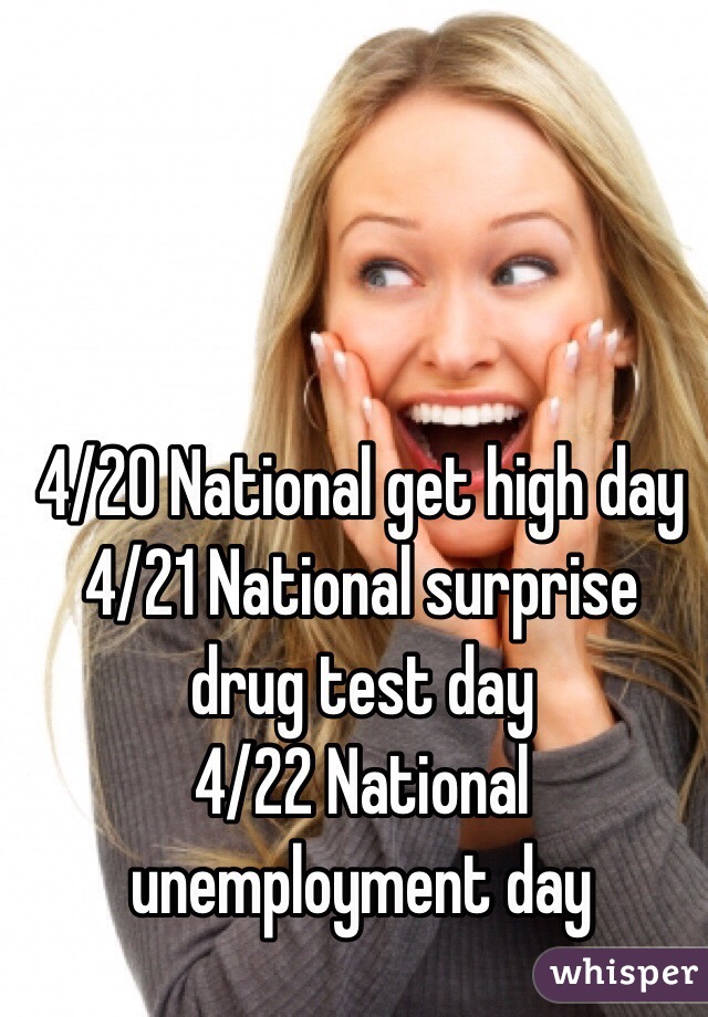 4/20 National get high day
4/21 National surprise drug test day
4/22 National unemployment day