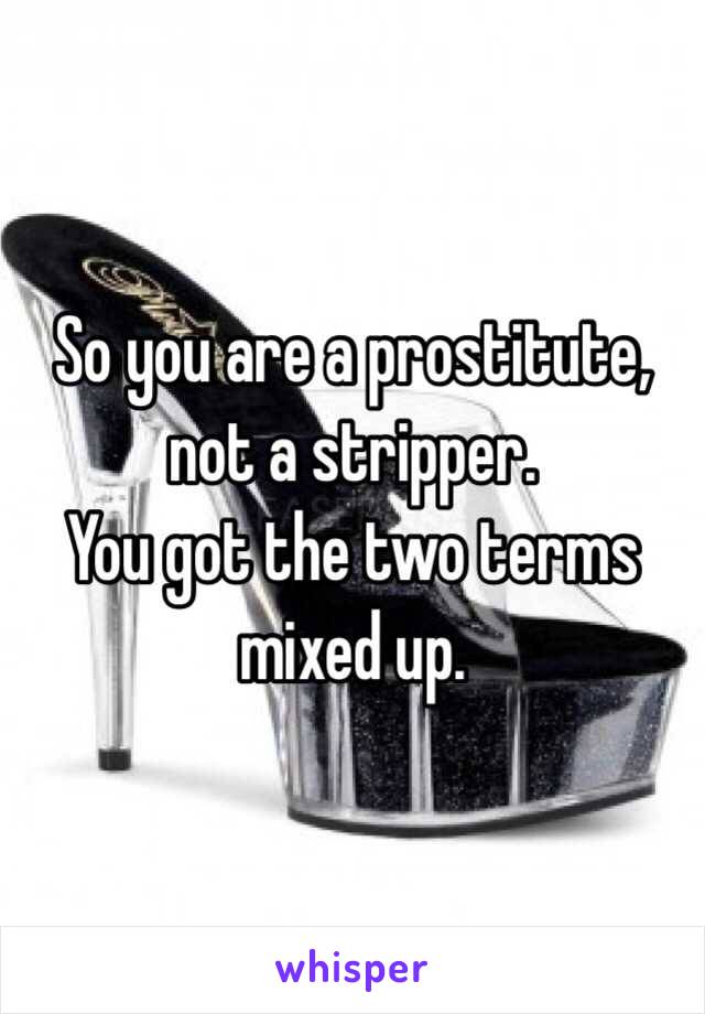 So you are a prostitute, not a stripper. 
You got the two terms mixed up. 