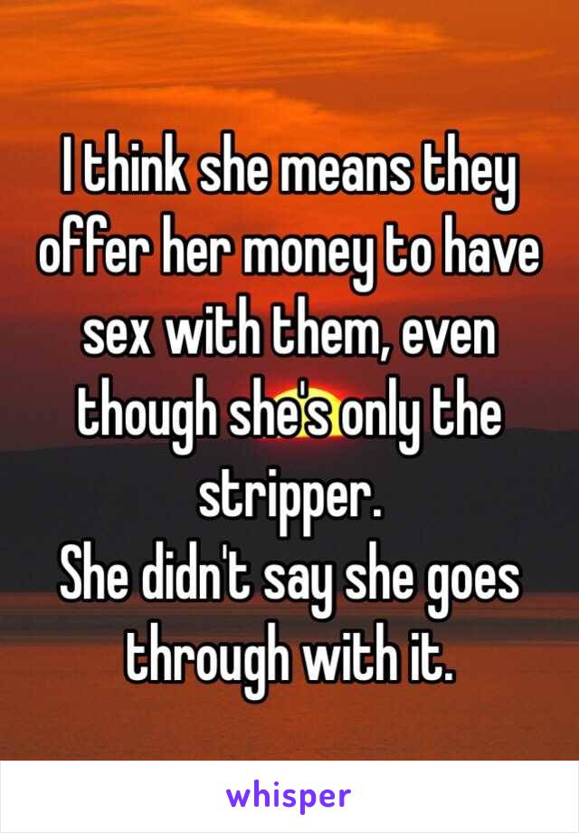 I think she means they offer her money to have sex with them, even though she's only the stripper. 
She didn't say she goes through with it. 