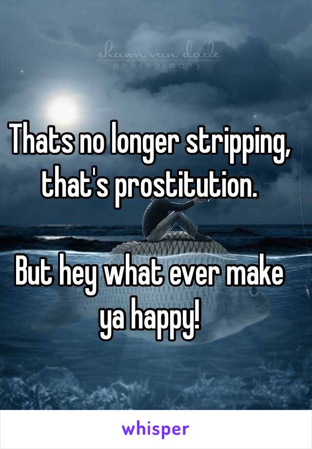 Thats no longer stripping, that's prostitution. 

But hey what ever make ya happy!    