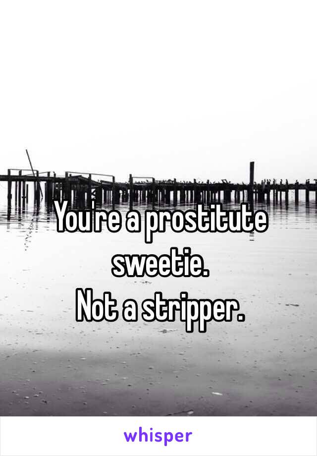 You're a prostitute sweetie. 
Not a stripper. 