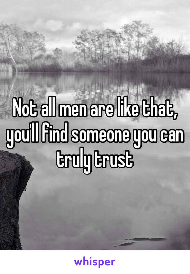 Not all men are like that, you'll find someone you can truly trust 