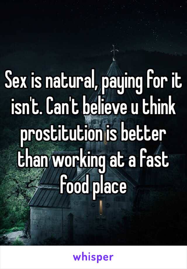 Sex is natural, paying for it isn't. Can't believe u think prostitution is better than working at a fast food place 