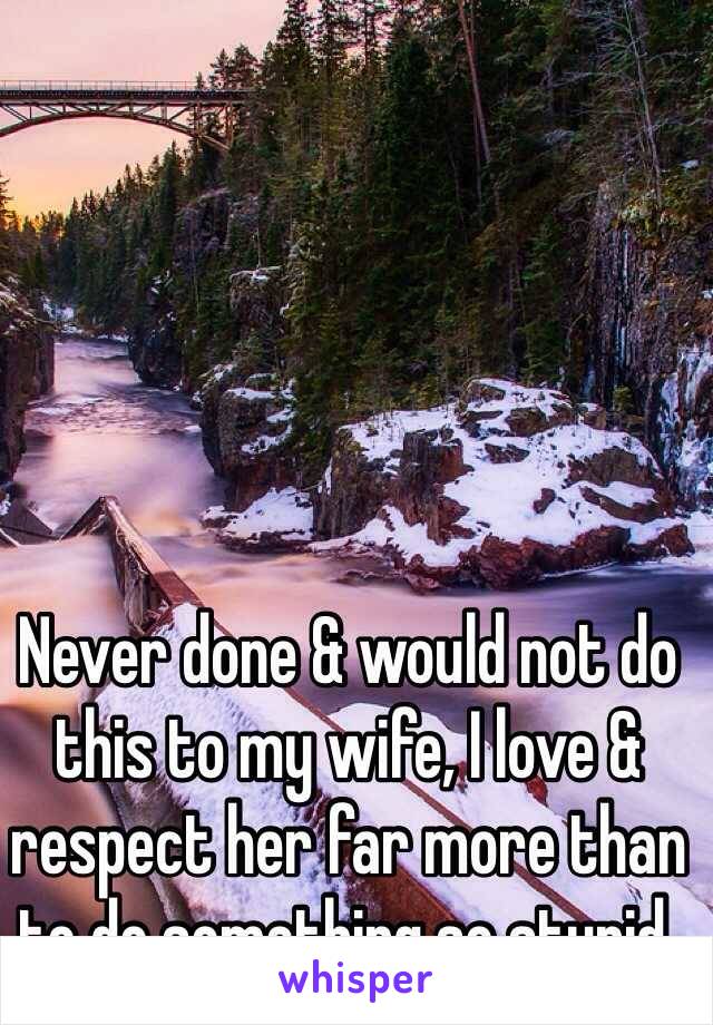 Never done & would not do this to my wife, I love & respect her far more than to do something so stupid.