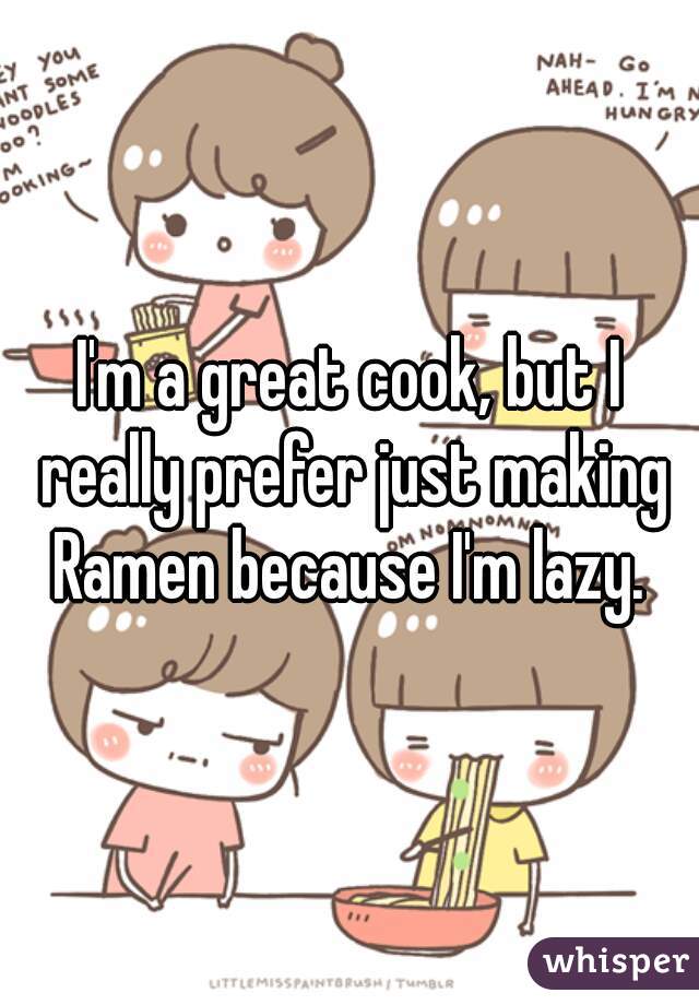 I'm a great cook, but I really prefer just making Ramen because I'm lazy. 