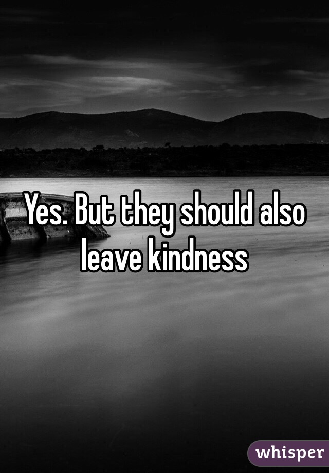 Yes. But they should also leave kindness 