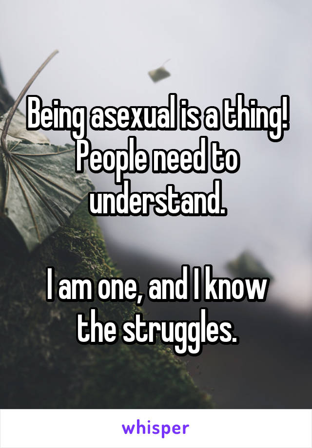 Being asexual is a thing! People need to understand.

I am one, and I know the struggles.