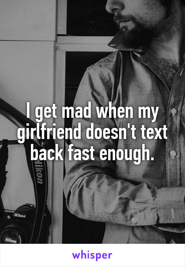 I get mad when my girlfriend doesn't text back fast enough.