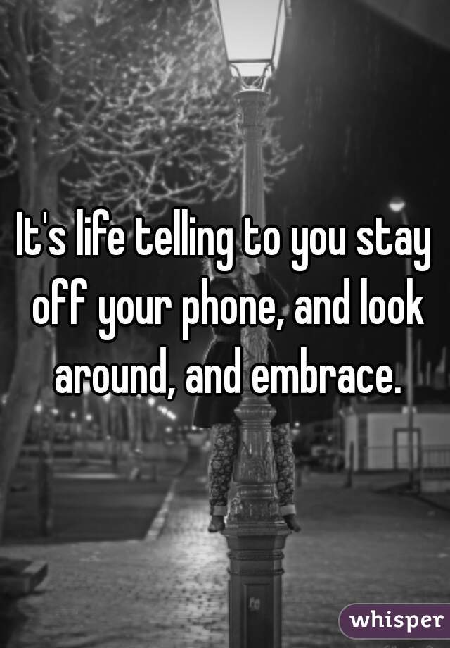 It's life telling to you stay off your phone, and look around, and embrace.