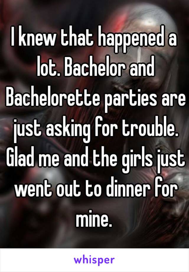 I knew that happened a lot. Bachelor and Bachelorette parties are just asking for trouble. Glad me and the girls just went out to dinner for mine. 