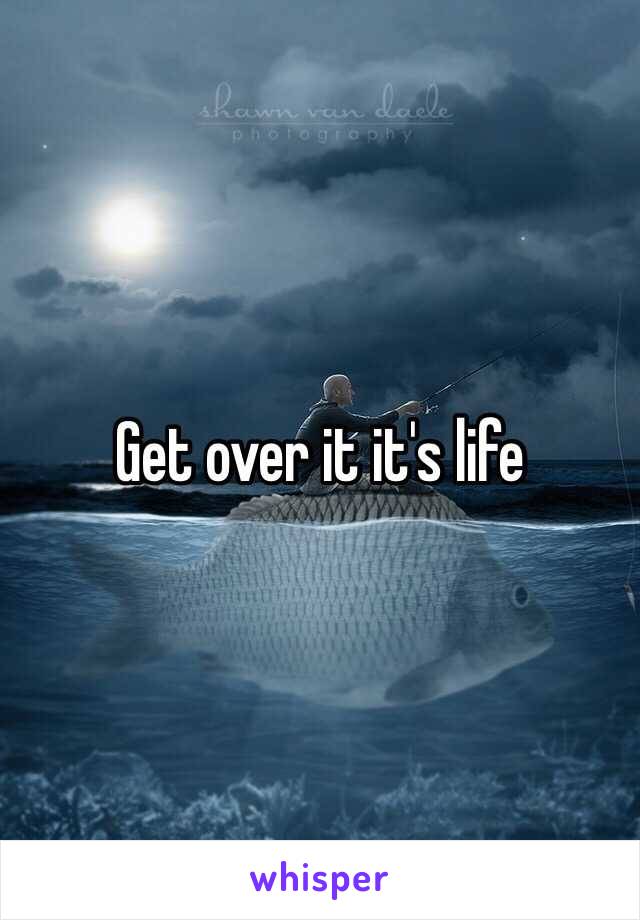 Get over it it's life 