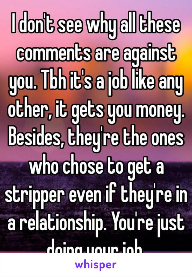 I don't see why all these comments are against you. Tbh it's a job like any other, it gets you money.
Besides, they're the ones who chose to get a stripper even if they're in a relationship. You're just doing your job.