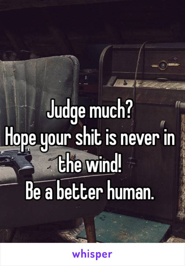 Judge much?
Hope your shit is never in the wind!
Be a better human. 