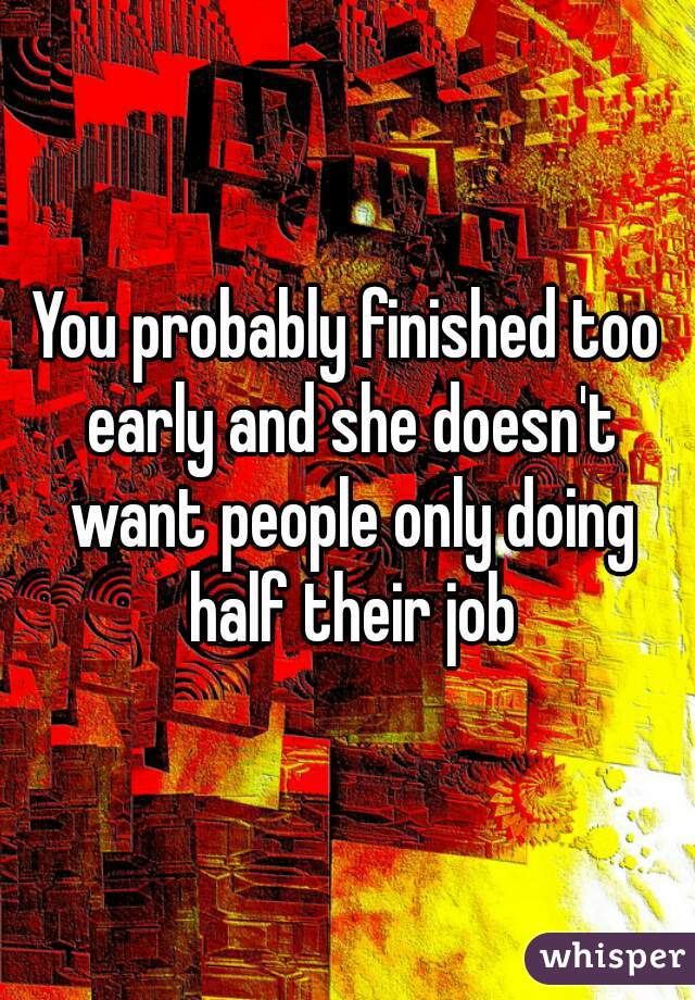 You probably finished too early and she doesn't want people only doing half their job
