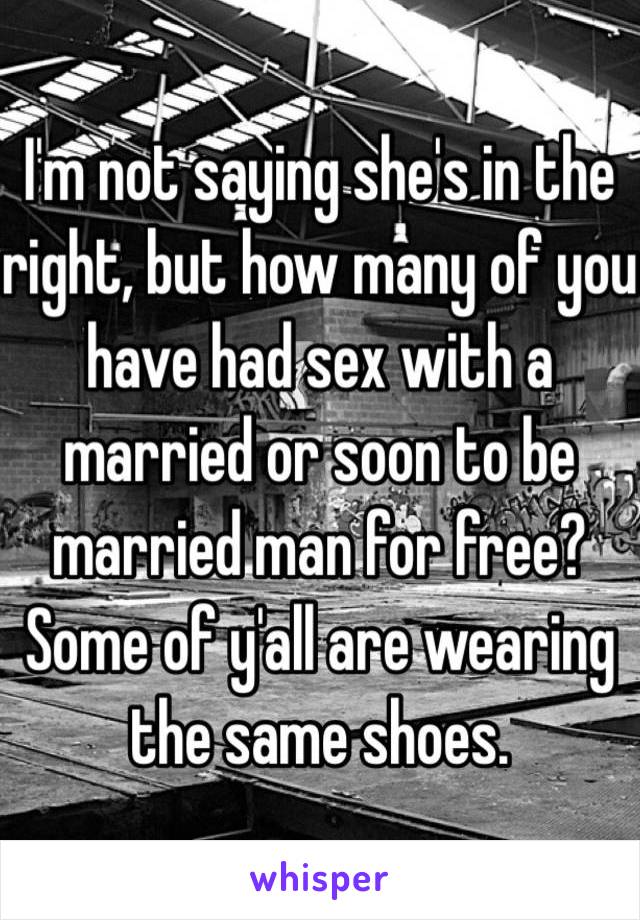 I'm not saying she's in the right, but how many of you have had sex with a married or soon to be married man for free? Some of y'all are wearing the same shoes. 