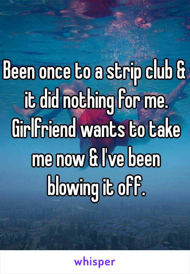 Been once to a strip club & it did nothing for me. Girlfriend wants to take me now & I've been blowing it off.