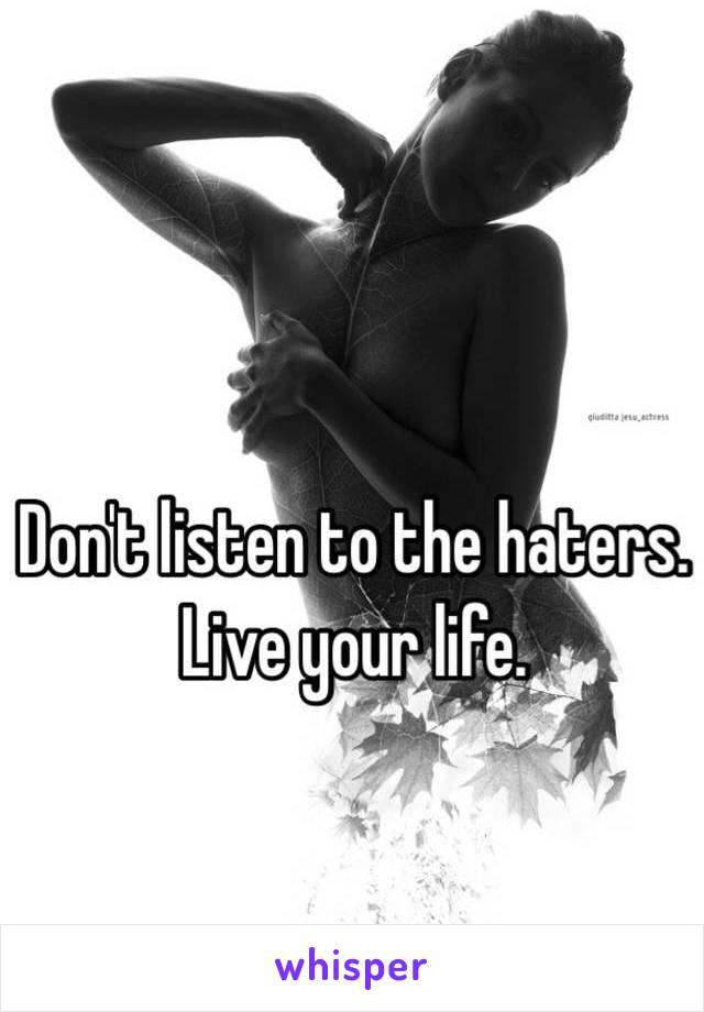 Don't listen to the haters. 
Live your life. 