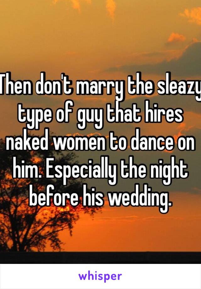 Then don't marry the sleazy type of guy that hires naked women to dance on him. Especially the night before his wedding. 
