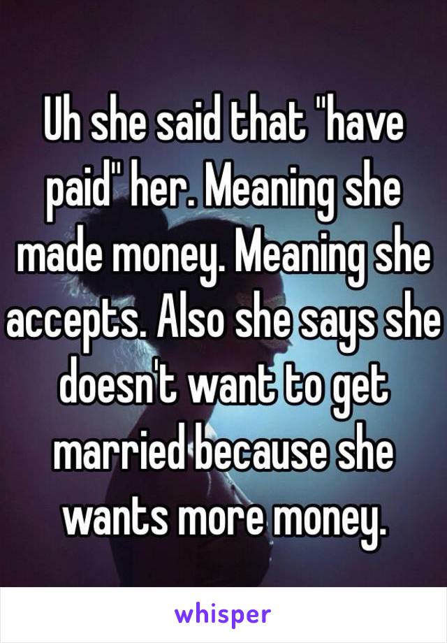 Uh she said that "have paid" her. Meaning she made money. Meaning she accepts. Also she says she doesn't want to get married because she wants more money. 