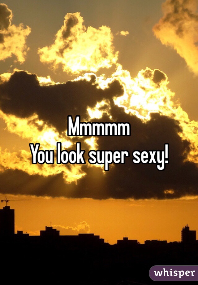 Mmmmm
You look super sexy!